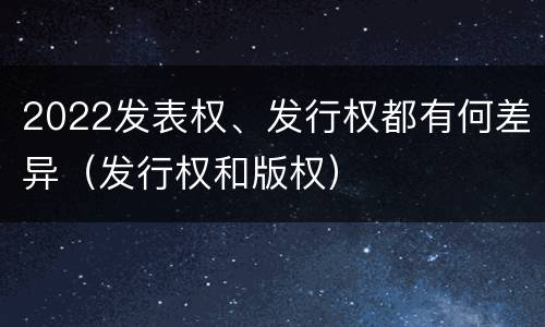 2022发表权、发行权都有何差异（发行权和版权）