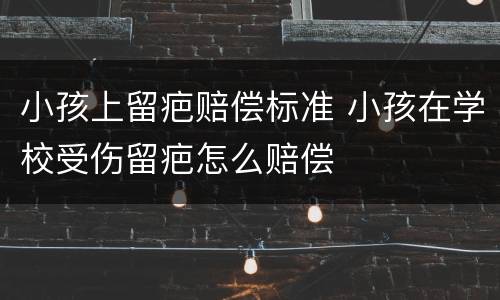 小孩上留疤赔偿标准 小孩在学校受伤留疤怎么赔偿