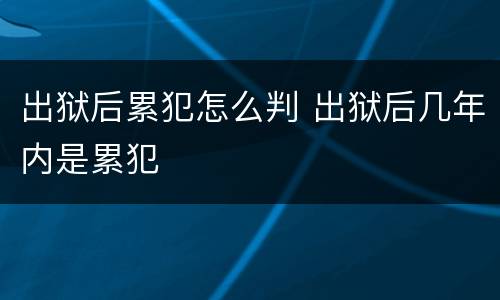 出狱后累犯怎么判 出狱后几年内是累犯