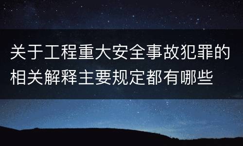 关于工程重大安全事故犯罪的相关解释主要规定都有哪些