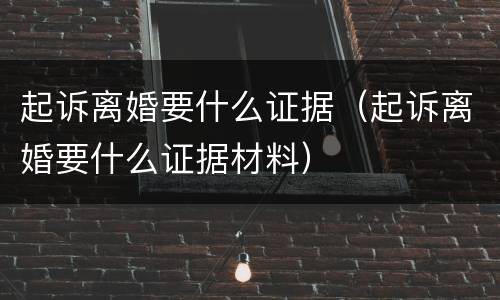 起诉离婚要什么证据（起诉离婚要什么证据材料）