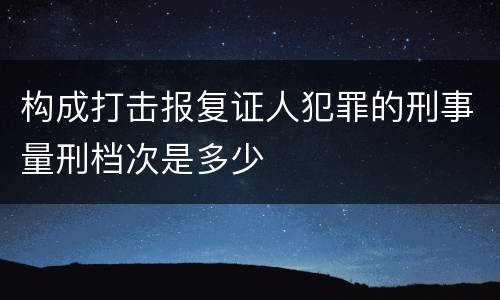 构成打击报复证人犯罪的刑事量刑档次是多少