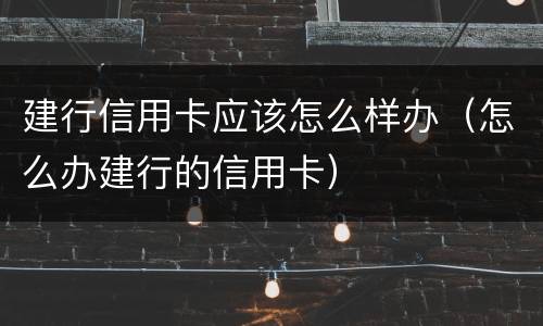 建行信用卡应该怎么样办（怎么办建行的信用卡）