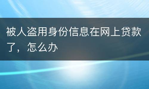 被人盗用身份信息在网上贷款了，怎么办