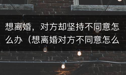 想离婚，对方却坚持不同意怎么办（想离婚对方不同意怎么办?）