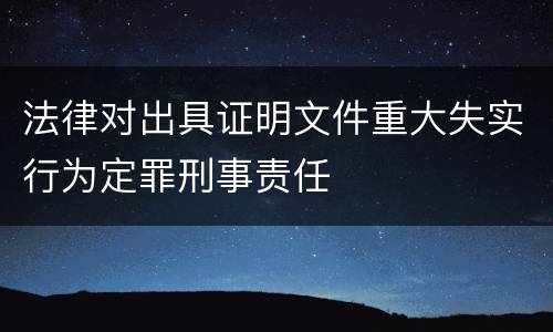 法律对出具证明文件重大失实行为定罪刑事责任