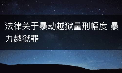 法律关于暴动越狱量刑幅度 暴力越狱罪