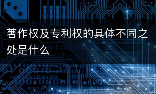 著作权及专利权的具体不同之处是什么