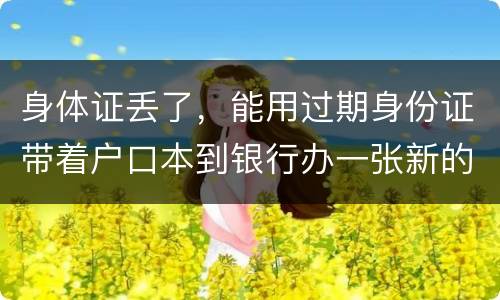 身体证丢了，能用过期身份证带着户口本到银行办一张新的银行卡吗