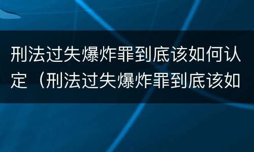刑法过失爆炸罪到底该如何认定（刑法过失爆炸罪到底该如何认定呢）