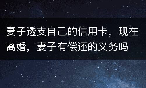 妻子透支自己的信用卡，现在离婚，妻子有偿还的义务吗