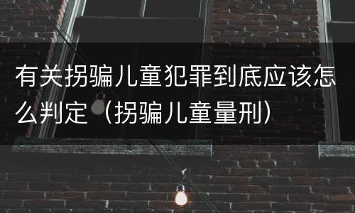 有关拐骗儿童犯罪到底应该怎么判定（拐骗儿童量刑）
