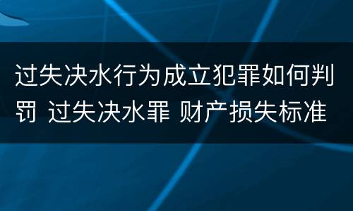 过失决水行为成立犯罪如何判罚 过失决水罪 财产损失标准