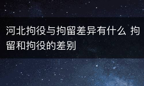 河北拘役与拘留差异有什么 拘留和拘役的差别