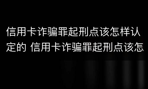信用卡诈骗罪起刑点该怎样认定的 信用卡诈骗罪起刑点该怎样认定的呢