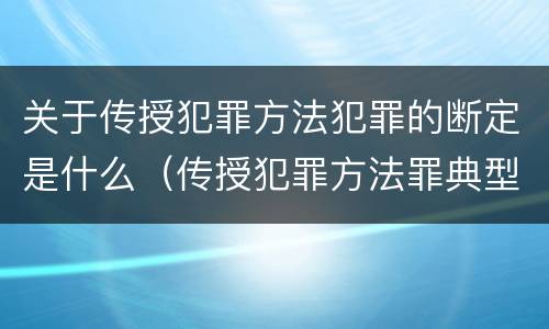 关于传授犯罪方法犯罪的断定是什么（传授犯罪方法罪典型案例）