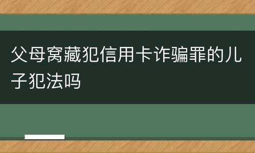 父母窝藏犯信用卡诈骗罪的儿子犯法吗