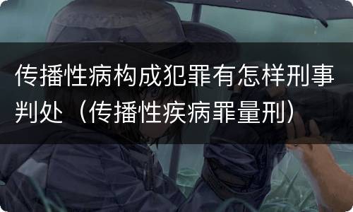 传播性病构成犯罪有怎样刑事判处（传播性疾病罪量刑）
