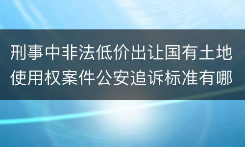 刑事中非法低价出让国有土地使用权案件公安追诉标准有哪些