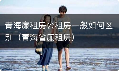青海廉租房公租房一般如何区别（青海省廉租房）