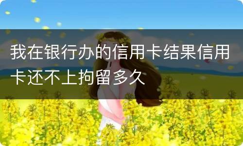 我在银行办的信用卡结果信用卡还不上拘留多久