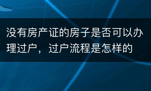 没有房产证的房子是否可以办理过户，过户流程是怎样的