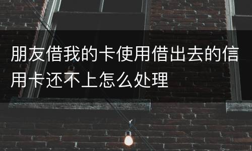 朋友借我的卡使用借出去的信用卡还不上怎么处理