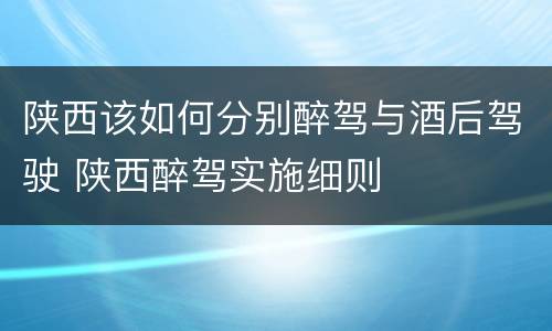 陕西该如何分别醉驾与酒后驾驶 陕西醉驾实施细则