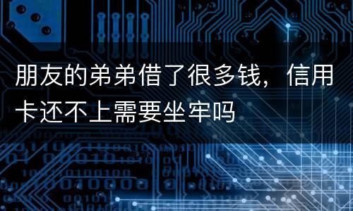 朋友的弟弟借了很多钱，信用卡还不上需要坐牢吗