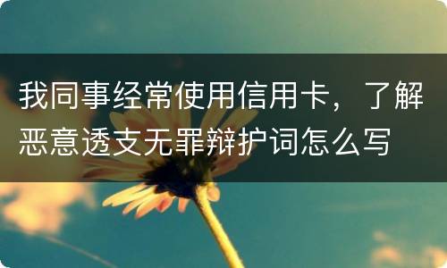 我同事经常使用信用卡，了解恶意透支无罪辩护词怎么写