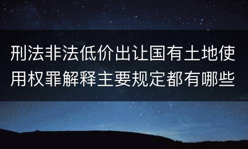 刑法非法低价出让国有土地使用权罪解释主要规定都有哪些
