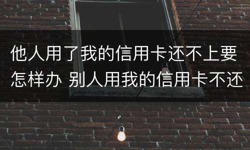 他人用了我的信用卡还不上要怎样办 别人用我的信用卡不还,有没有刑事责任