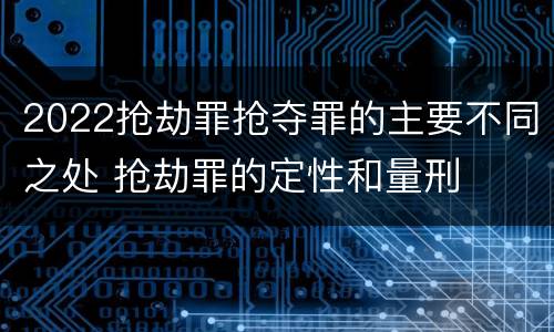 2022抢劫罪抢夺罪的主要不同之处 抢劫罪的定性和量刑