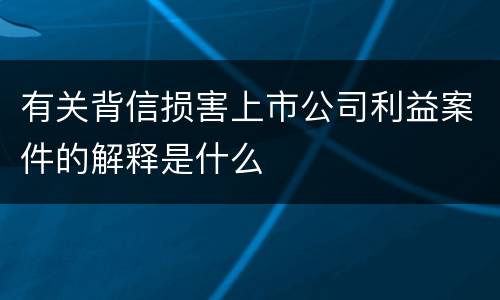 有关背信损害上市公司利益案件的解释是什么