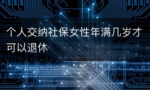 个人交纳社保女性年满几岁才可以退休