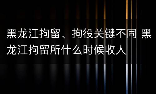 黑龙江拘留、拘役关键不同 黑龙江拘留所什么时候收人