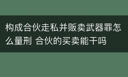 构成合伙走私并贩卖武器罪怎么量刑 合伙的买卖能干吗