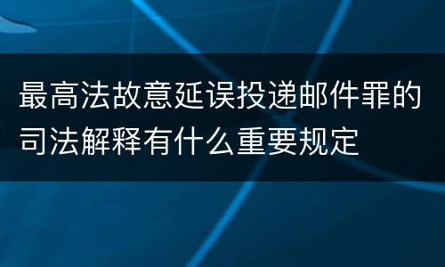 最高法故意延误投递邮件罪的司法解释有什么重要规定