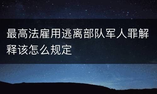 最高法雇用逃离部队军人罪解释该怎么规定