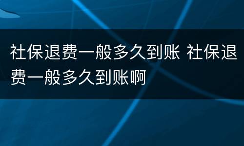 社保退费一般多久到账 社保退费一般多久到账啊