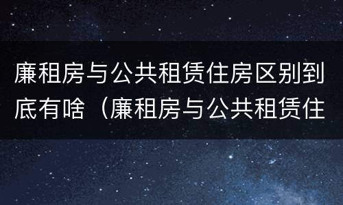 廉租房与公共租赁住房区别到底有啥（廉租房与公共租赁住房区别到底有啥作用）