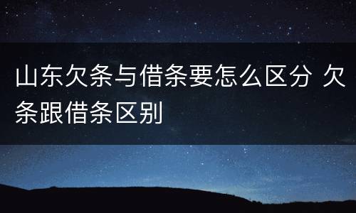 山东欠条与借条要怎么区分 欠条跟借条区别