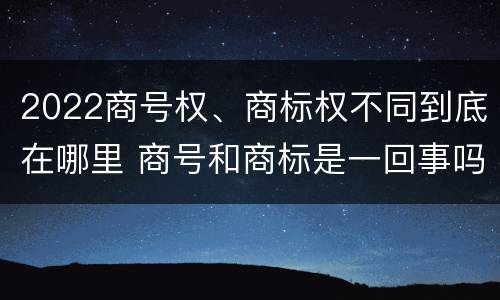 2022商号权、商标权不同到底在哪里 商号和商标是一回事吗
