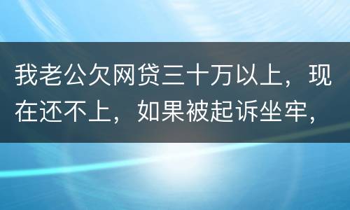 我老公欠网贷三十万以上，现在还不上，如果被起诉坐牢，会不会连累我