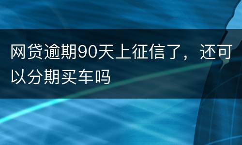 网贷逾期90天上征信了，还可以分期买车吗