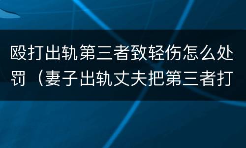 殴打出轨第三者致轻伤怎么处罚（妻子出轨丈夫把第三者打成重伤犯法吗）