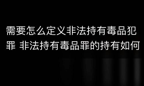 需要怎么定义非法持有毒品犯罪 非法持有毒品罪的持有如何认定
