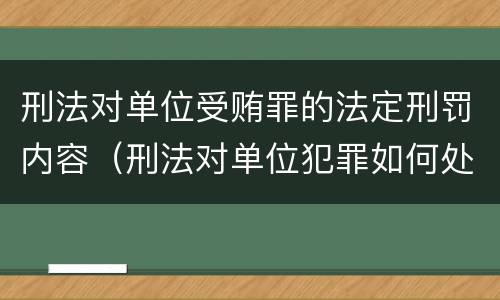 刑法对单位受贿罪的法定刑罚内容（刑法对单位犯罪如何处罚）
