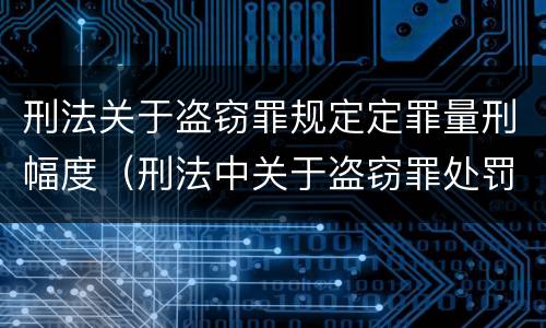 刑法关于盗窃罪规定定罪量刑幅度（刑法中关于盗窃罪处罚的条文）