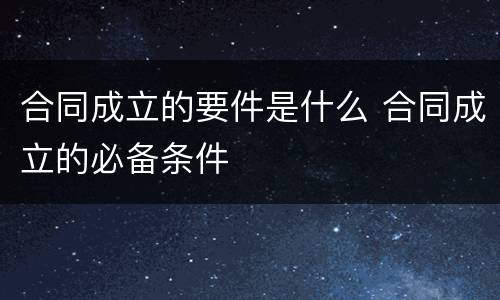 合同成立的要件是什么 合同成立的必备条件